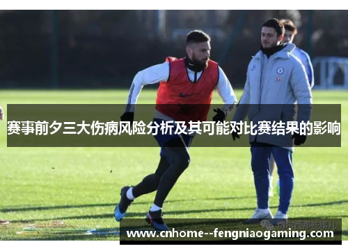 赛事前夕三大伤病风险分析及其可能对比赛结果的影响