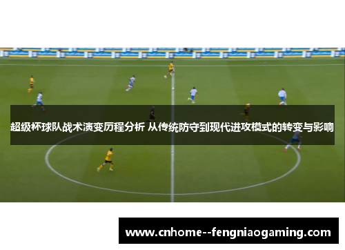 超级杯球队战术演变历程分析 从传统防守到现代进攻模式的转变与影响