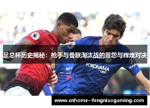足总杯历史揭秘：枪手与曼联淘汰战的恩怨与辉煌对决