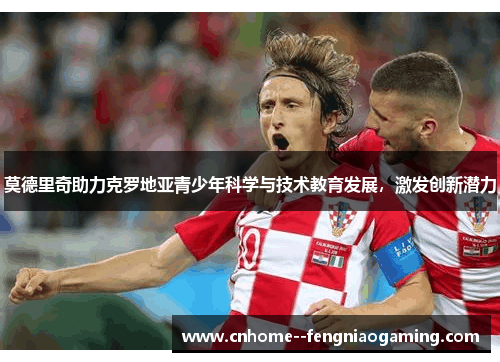 莫德里奇助力克罗地亚青少年科学与技术教育发展，激发创新潜力