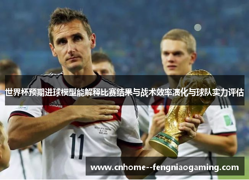 世界杯预期进球模型能解释比赛结果与战术效率演化与球队实力评估