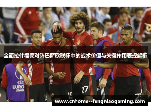 全面拉什福德对阵巴萨欧联杯中的战术价值与关键作用表现解析