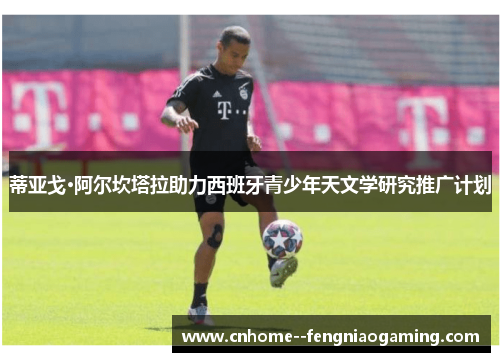 蒂亚戈·阿尔坎塔拉助力西班牙青少年天文学研究推广计划