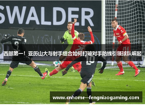 西部第一！亚历山大与射手组合如何打破对手防线引领球队崛起