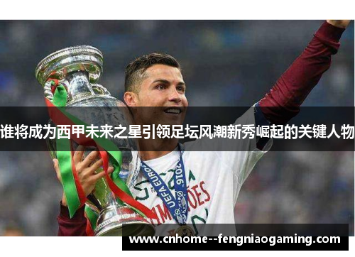 谁将成为西甲未来之星引领足坛风潮新秀崛起的关键人物