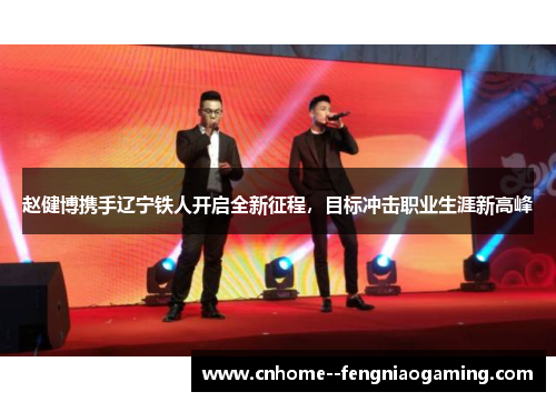 赵健博携手辽宁铁人开启全新征程，目标冲击职业生涯新高峰