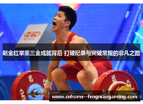 赵金红举重三金成就背后 打破纪录与突破常规的非凡之路