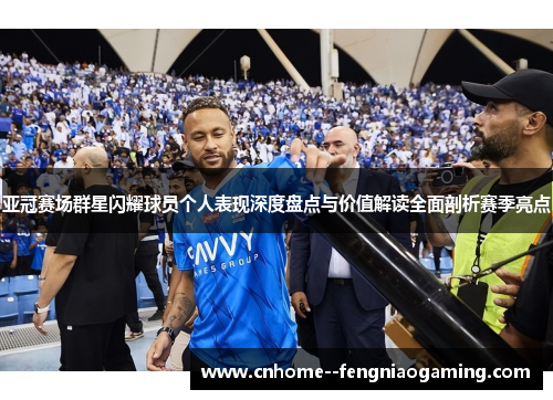 亚冠赛场群星闪耀球员个人表现深度盘点与价值解读全面剖析赛季亮点