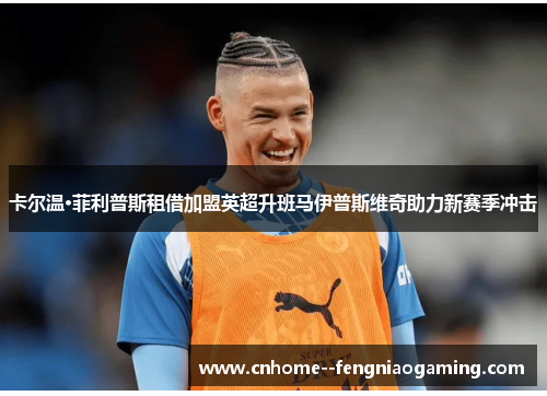 卡尔温·菲利普斯租借加盟英超升班马伊普斯维奇助力新赛季冲击