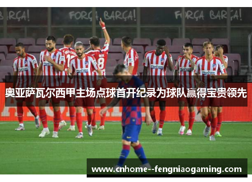 奥亚萨瓦尔西甲主场点球首开纪录为球队赢得宝贵领先
