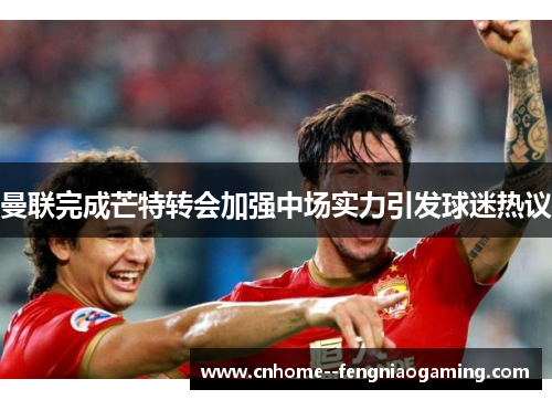 曼联完成芒特转会加强中场实力引发球迷热议