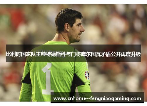 比利时国家队主帅特德斯科与门将库尔图瓦矛盾公开再度升级