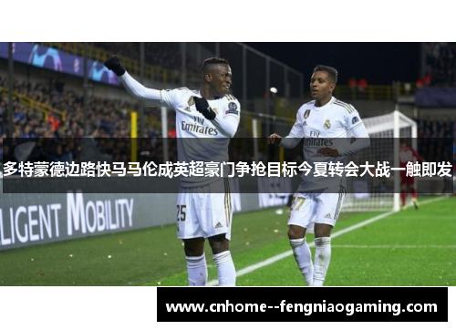 多特蒙德边路快马马伦成英超豪门争抢目标今夏转会大战一触即发