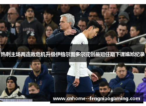 热刺主场两连败危机升级伊格尔图多尔或创最短任期下课尴尬纪录