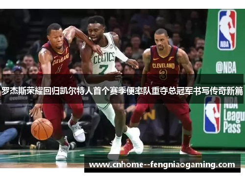 罗杰斯荣耀回归凯尔特人首个赛季便率队重夺总冠军书写传奇新篇
