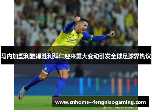 马内加盟利雅得胜利拜仁迎来重大变动引发全球足球界热议